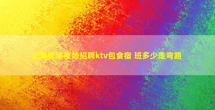 上海豪华夜场招聘ktv包食宿 班多少走弯路